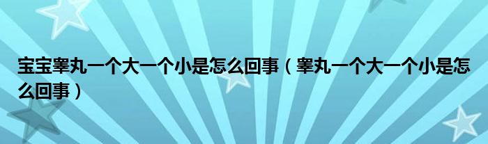 寶寶睪丸一個大一個小是怎么回事（睪丸一個大一個小是怎么回事）