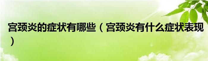 宮頸炎的癥狀有哪些（宮頸炎有什么癥狀表現(xiàn)）