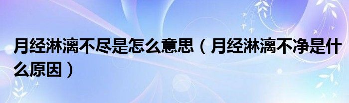 月經(jīng)淋漓不盡是怎么意思（月經(jīng)淋漓不凈是什么原因）