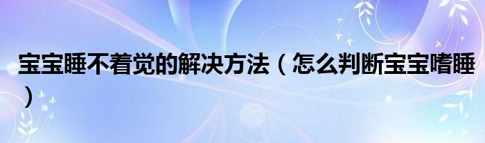 寶寶睡不著覺(jué)的解決方法（怎么判斷寶寶嗜睡）