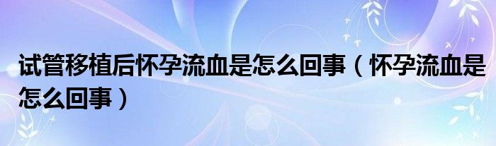 試管移植后懷孕流血是怎么回事（懷孕流血是怎么回事）