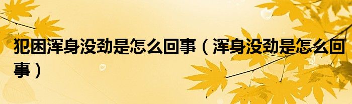 犯困渾身沒(méi)勁是怎么回事（渾身沒(méi)勁是怎么回事）