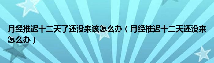 月經(jīng)推遲十二天了還沒來(lái)該怎么辦（月經(jīng)推遲十二天還沒來(lái)怎么辦）