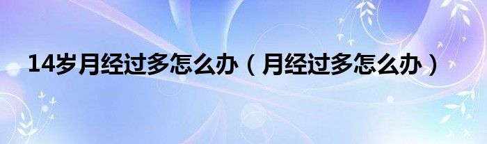 14歲月經(jīng)過(guò)多怎么辦（月經(jīng)過(guò)多怎么辦）