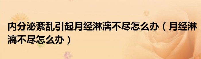 內(nèi)分泌紊亂引起月經(jīng)淋漓不盡怎么辦（月經(jīng)淋漓不盡怎么辦）