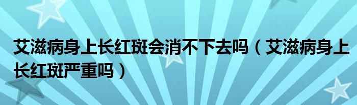 艾滋病身上長(zhǎng)紅斑會(huì)消不下去嗎（艾滋病身上長(zhǎng)紅斑嚴(yán)重嗎）