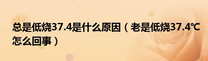 總是低燒37.4是什么原因（老是低燒37.4℃怎么回事）