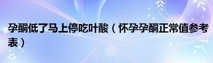 孕酮低了馬上停吃葉酸（懷孕孕酮正常值參考表）