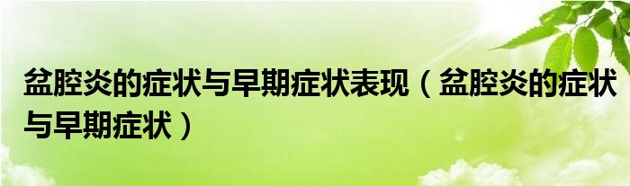 盆腔炎的癥狀與早期癥狀表現(xiàn)（盆腔炎的癥狀與早期癥狀）