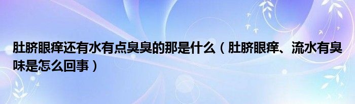 肚臍眼癢還有水有點(diǎn)臭臭的那是什么（肚臍眼癢、流水有臭味是怎么回事）