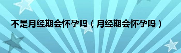 不是月經(jīng)期會懷孕嗎（月經(jīng)期會懷孕嗎）