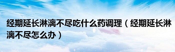 經(jīng)期延長淋漓不盡吃什么藥調(diào)理（經(jīng)期延長淋漓不盡怎么辦）