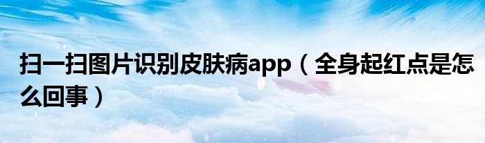 掃一掃圖片識(shí)別皮膚病app（全身起紅點(diǎn)是怎么回事）