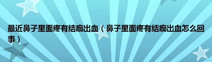 最近鼻子里面疼有結(jié)痂出血（鼻子里面疼有結(jié)痂出血怎么回事）