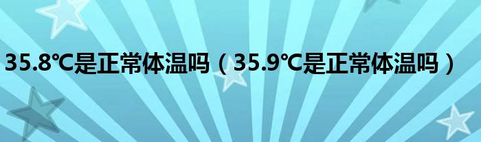 35.8℃是正常體溫嗎（35.9℃是正常體溫嗎）