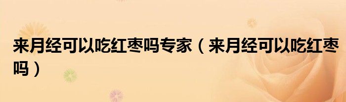 來(lái)月經(jīng)可以吃紅棗嗎專家（來(lái)月經(jīng)可以吃紅棗嗎）