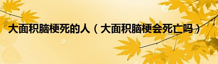 大面積腦梗死的人（大面積腦梗會(huì)死亡嗎）