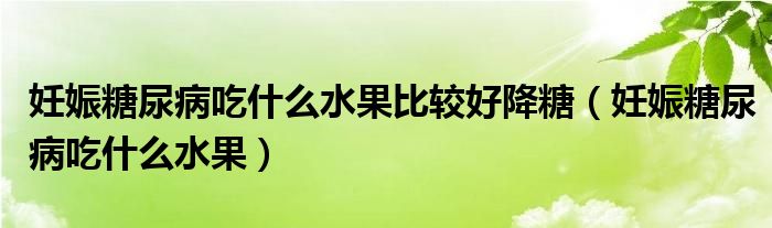 妊娠糖尿病吃什么水果比較好降糖（妊娠糖尿病吃什么水果）