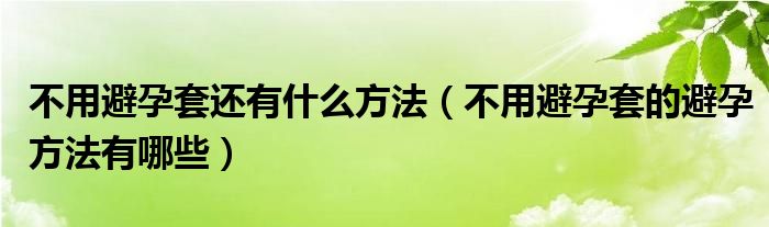 不用避孕套還有什么方法（不用避孕套的避孕方法有哪些）