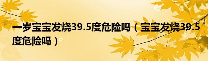 一歲寶寶發(fā)燒39.5度危險嗎（寶寶發(fā)燒39.5度危險嗎）