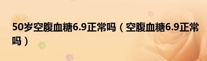 50歲空腹血糖6.9正常嗎（空腹血糖6.9正常嗎）