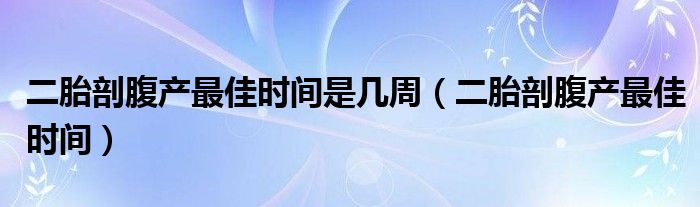 二胎剖腹產(chǎn)最佳時間是幾周（二胎剖腹產(chǎn)最佳時間）