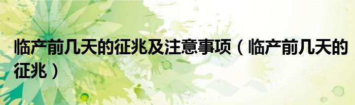 臨產(chǎn)前幾天的征兆及注意事項(xiàng)（臨產(chǎn)前幾天的征兆）