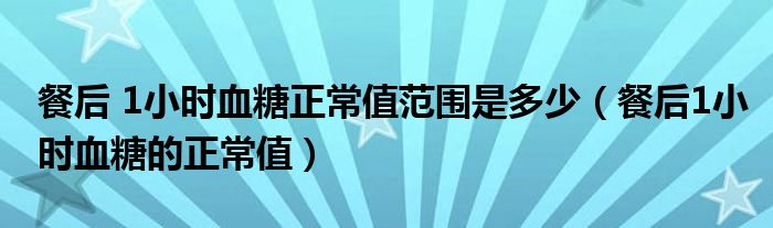 餐后 1小時血糖正常值范圍是多少（餐后1小時血糖的正常值）