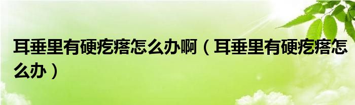 耳垂里有硬疙瘩怎么辦?。ǘ估镉杏哺泶裨趺崔k）