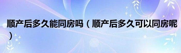 順產后多久能同房嗎（順產后多久可以同房呢）