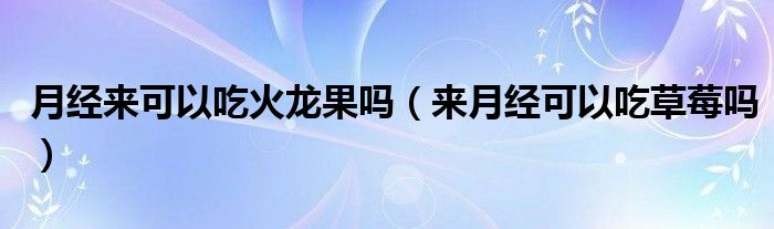 月經(jīng)來可以吃火龍果嗎（來月經(jīng)可以吃草莓嗎）