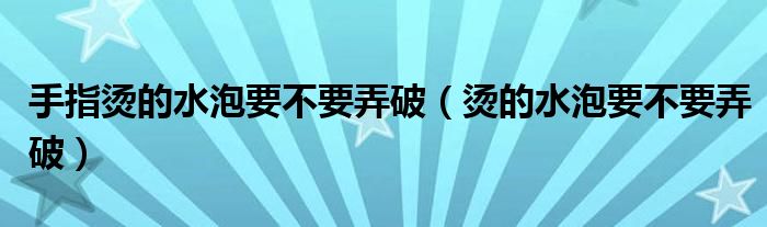 手指燙的水泡要不要弄破（燙的水泡要不要弄破）