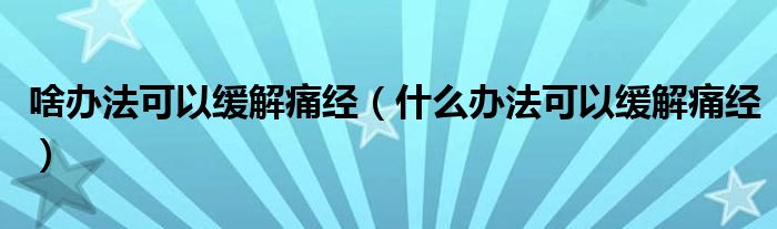 啥辦法可以緩解痛經(jīng)（什么辦法可以緩解痛經(jīng)）