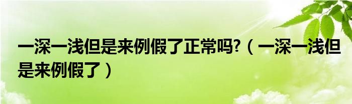 一深一淺但是來例假了正常嗎?（一深一淺但是來例假了）