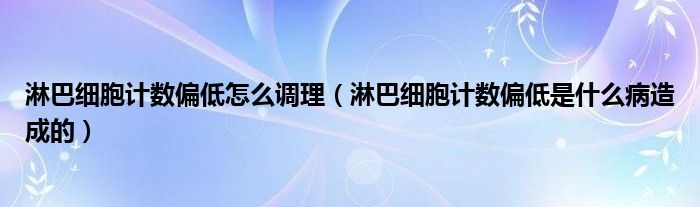 淋巴細胞計數(shù)偏低怎么調理（淋巴細胞計數(shù)偏低是什么病造成的）