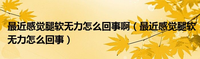 最近感覺(jué)腿軟無(wú)力怎么回事啊（最近感覺(jué)腿軟無(wú)力怎么回事）