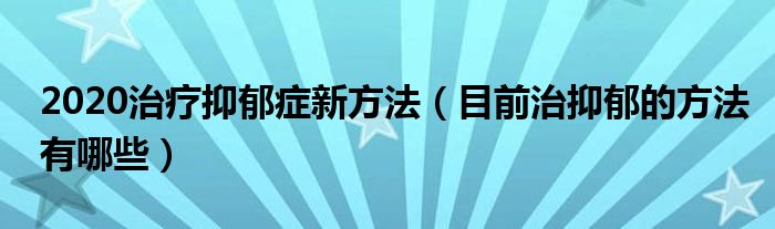 2020治療抑郁癥新方法（目前治抑郁的方法有哪些）