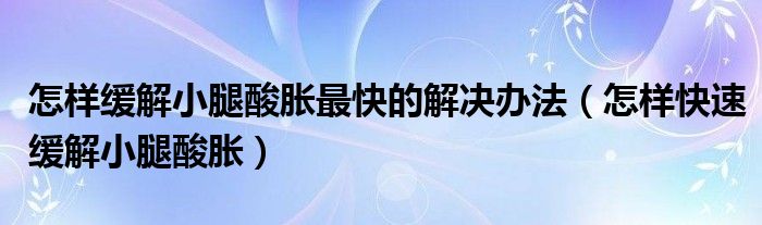 怎樣緩解小腿酸脹最快的解決辦法（怎樣快速緩解小腿酸脹）