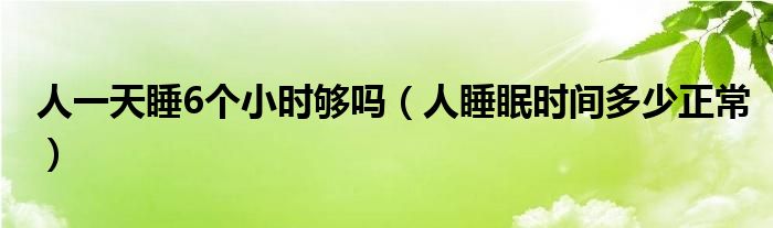 人一天睡6個(gè)小時(shí)夠嗎（人睡眠時(shí)間多少正常）