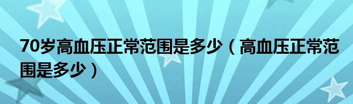 70歲高血壓正常范圍是多少（高血壓正常范圍是多少）