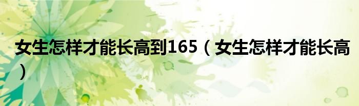 女生怎樣才能長(zhǎng)高到165（女生怎樣才能長(zhǎng)高）