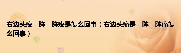 右邊頭疼一陣一陣疼是怎么回事（右邊頭痛是一陣一陣痛怎么回事）