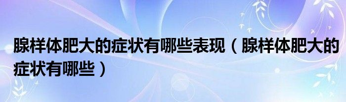 腺樣體肥大的癥狀有哪些表現（腺樣體肥大的癥狀有哪些）