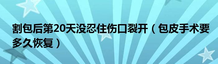 割包后第20天沒(méi)忍住傷口裂開(kāi)（包皮手術(shù)要多久恢復(fù)）