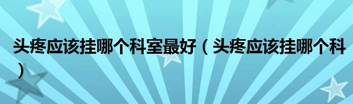 頭疼應該掛哪個科室最好（頭疼應該掛哪個科）