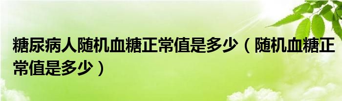 糖尿病人隨機血糖正常值是多少（隨機血糖正常值是多少）