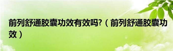 前列舒通膠囊功效有效嗎?（前列舒通膠囊功效）