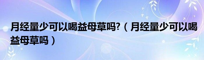 月經(jīng)量少可以喝益母草嗎?（月經(jīng)量少可以喝益母草嗎）