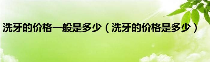 洗牙的價格一般是多少（洗牙的價格是多少）