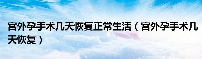 宮外孕手術幾天恢復正常生活（宮外孕手術幾天恢復）